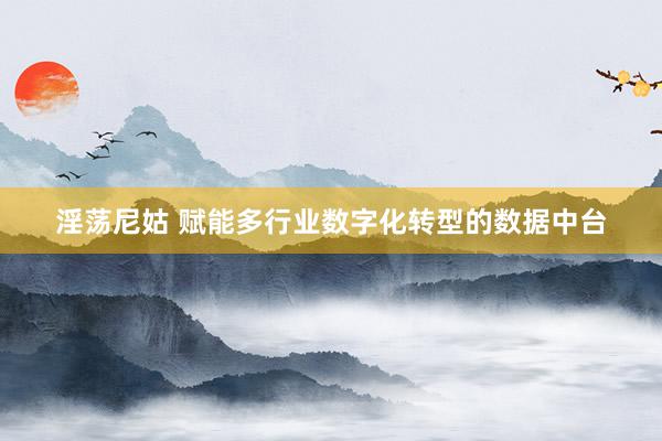 淫荡尼姑 赋能多行业数字化转型的数据中台