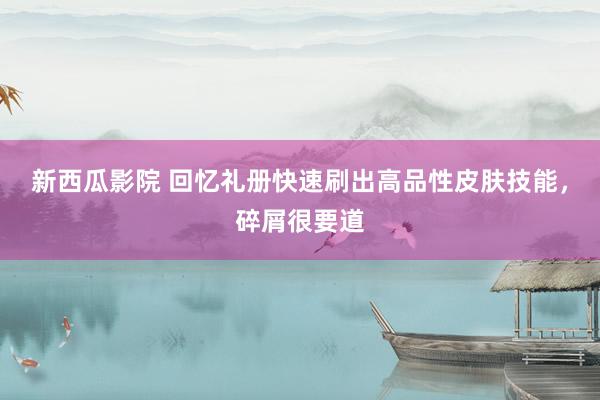 新西瓜影院 回忆礼册快速刷出高品性皮肤技能，碎屑很要道