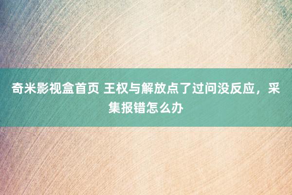 奇米影视盒首页 王权与解放点了过问没反应，采集报错怎么办
