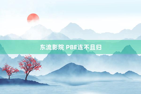 东流影院 PBE连不且归