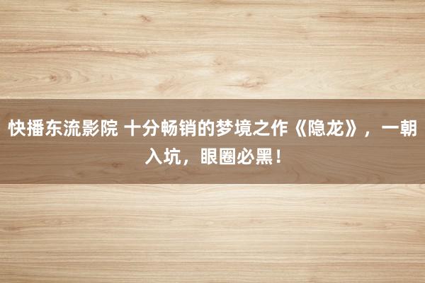 快播东流影院 十分畅销的梦境之作《隐龙》，一朝入坑，眼圈必黑！