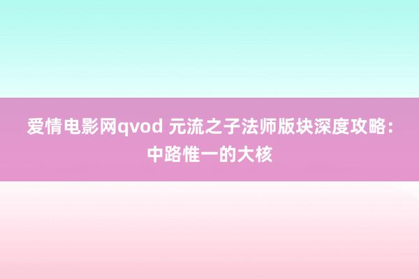 爱情电影网qvod 元流之子法师版块深度攻略：中路惟一的大核
