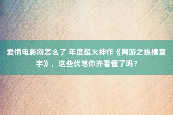 爱情电影网怎么了 年度超火神作《网游之纵横寰宇》，这些伏笔你齐看懂了吗？