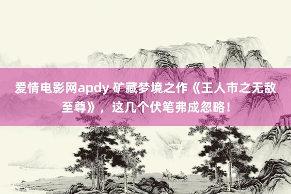 爱情电影网apdy 矿藏梦境之作《王人市之无敌至尊》，这几个伏笔弗成忽略！