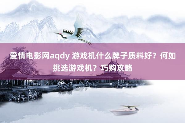 爱情电影网aqdy 游戏机什么牌子质料好？何如挑选游戏机？巧购攻略