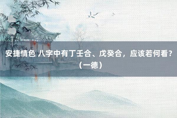 安捷情色 八字中有丁壬合、戊癸合，应该若何看？（一德）