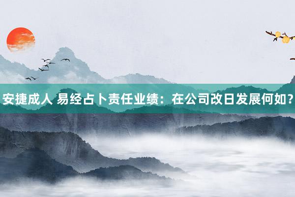 安捷成人 易经占卜责任业绩：在公司改日发展何如？