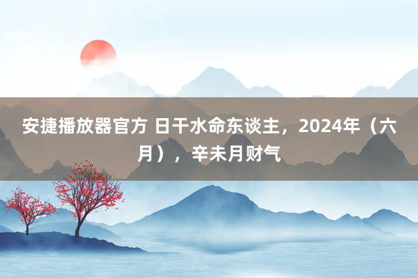 安捷播放器官方 日干水命东谈主，2024年（六月），辛未月财气