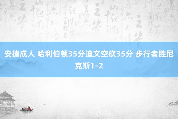 安捷成人 哈利伯顿35分迪文空砍35分 步行者胜尼克斯1-2