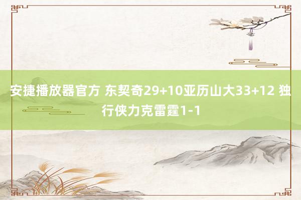 安捷播放器官方 东契奇29+10亚历山大33+12 独行侠力克雷霆1-1
