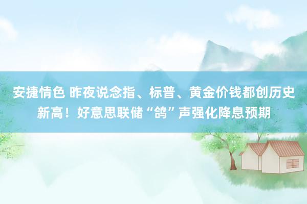安捷情色 昨夜说念指、标普、黄金价钱都创历史新高！好意思联储“鸽”声强化降息预期