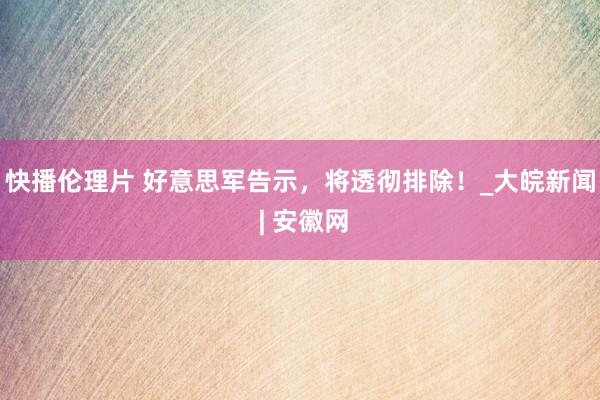 快播伦理片 好意思军告示，将透彻排除！_大皖新闻 | 安徽网