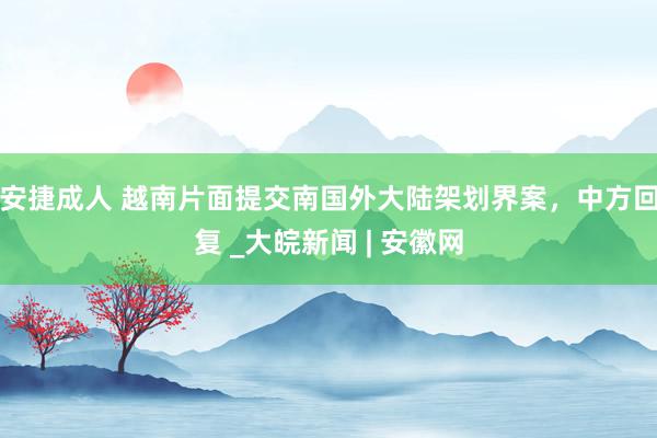 安捷成人 越南片面提交南国外大陆架划界案，中方回复 _大皖新闻 | 安徽网