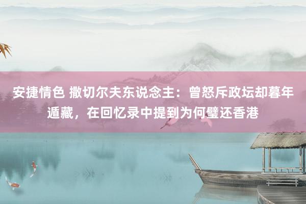安捷情色 撒切尔夫东说念主：曾怒斥政坛却暮年遁藏，在回忆录中提到为何璧还香港