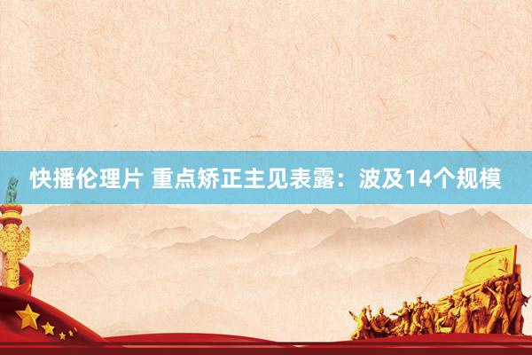 快播伦理片 重点矫正主见表露：波及14个规模