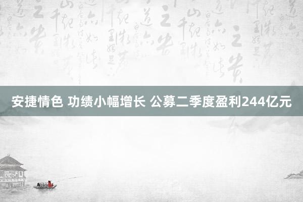 安捷情色 功绩小幅增长 公募二季度盈利244亿元