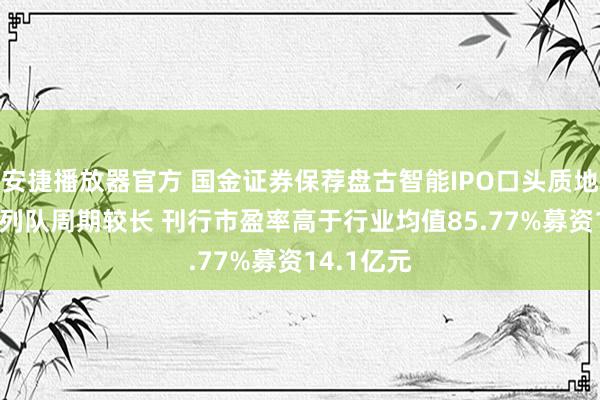 安捷播放器官方 国金证券保荐盘古智能IPO口头质地评级C级 列队周期较长 刊行市盈率高于行业均值85.77%募资14.1亿元