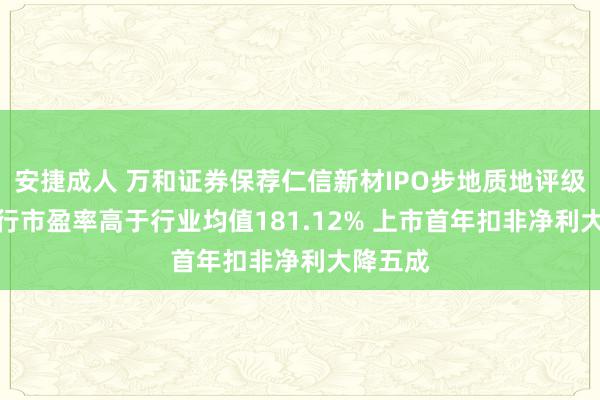 安捷成人 万和证券保荐仁信新材IPO步地质地评级D级 刊行市盈率高于行业均值181.12% 上市首年扣非净利大降五成