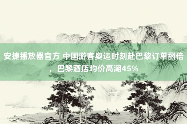 安捷播放器官方 中国游客奥运时刻赴巴黎订单翻倍，巴黎酒店均价高潮45%