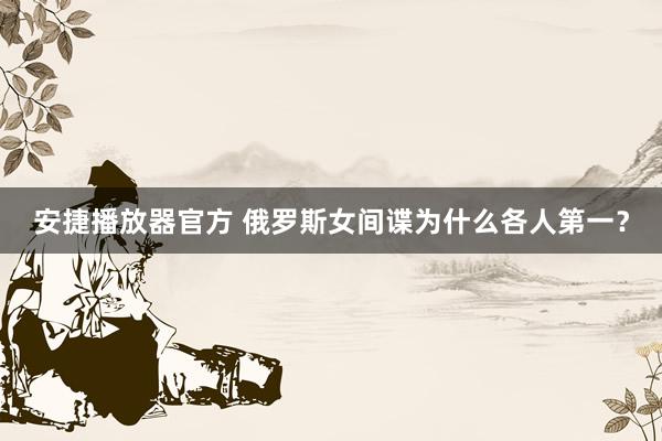 安捷播放器官方 俄罗斯女间谍为什么各人第一？