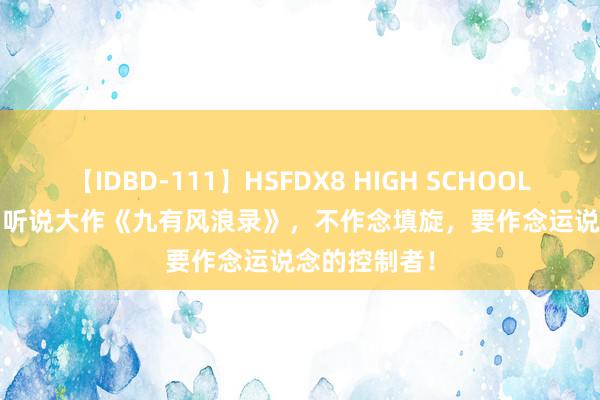 【IDBD-111】HSFDX8 HIGH SCHOOL FUCK DX8 听说大作《九有风浪录》，不作念填旋，要作念运说念的控制者！