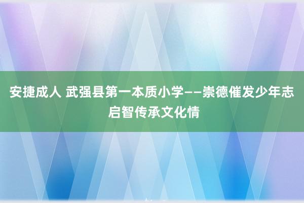安捷成人 武强县第一本质小学——崇德催发少年志 启智传承文化情