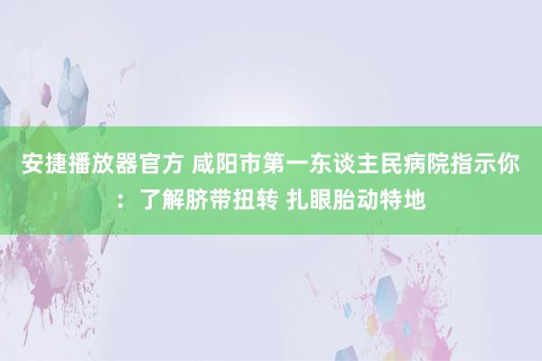 安捷播放器官方 咸阳市第一东谈主民病院指示你：了解脐带扭转 扎眼胎动特地