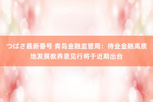 つばさ最新番号 青岛金融监管局：待业金融高质地发展教养意见行将于近期出台