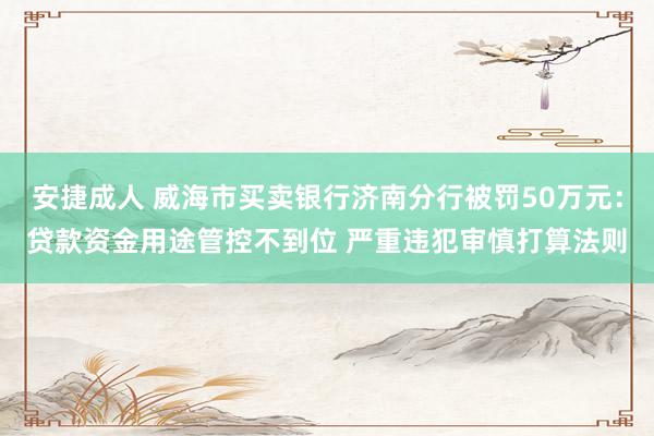 安捷成人 威海市买卖银行济南分行被罚50万元：贷款资金用途管控不到位 严重违犯审慎打算法则