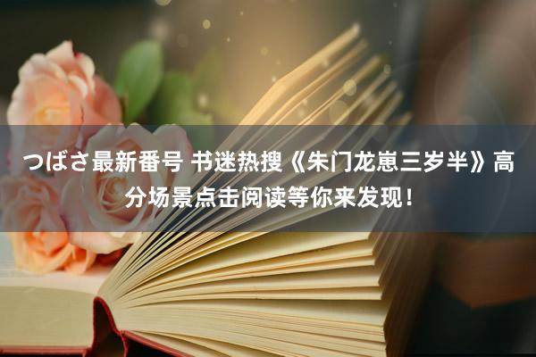 つばさ最新番号 书迷热搜《朱门龙崽三岁半》高分场景点击阅读等你来发现！