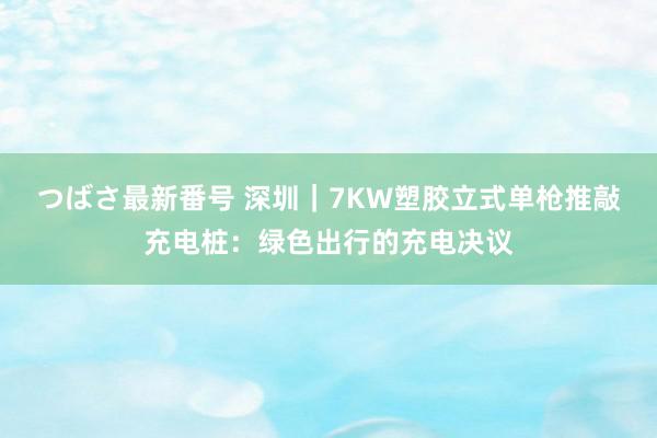 つばさ最新番号 深圳｜7KW塑胶立式单枪推敲充电桩：绿色出行的充电决议