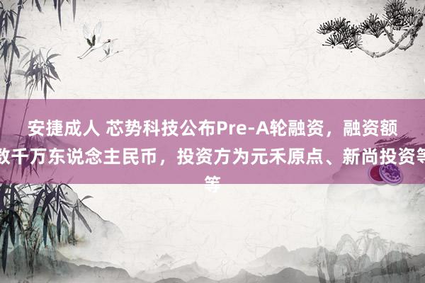 安捷成人 芯势科技公布Pre-A轮融资，融资额数千万东说念主民币，投资方为元禾原点、新尚投资等