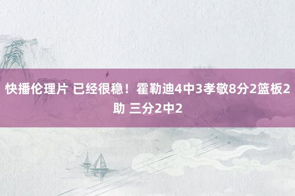 快播伦理片 已经很稳！霍勒迪4中3孝敬8分2篮板2助 三分2中2