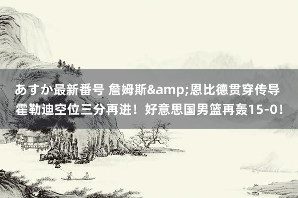 あすか最新番号 詹姆斯&恩比德贯穿传导 霍勒迪空位三分再进！好意思国男篮再轰15-0！