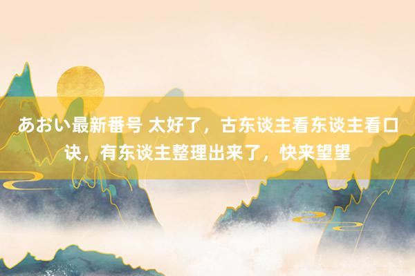 あおい最新番号 太好了，古东谈主看东谈主看口诀，有东谈主整理出来了，快来望望