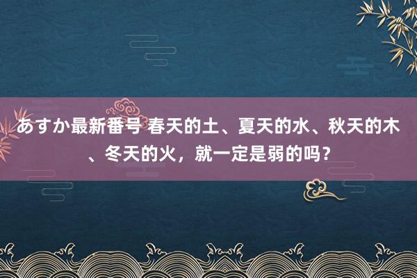 あすか最新番号 春天的土、夏天的水、秋天的木、冬天的火，就一定是弱的吗？