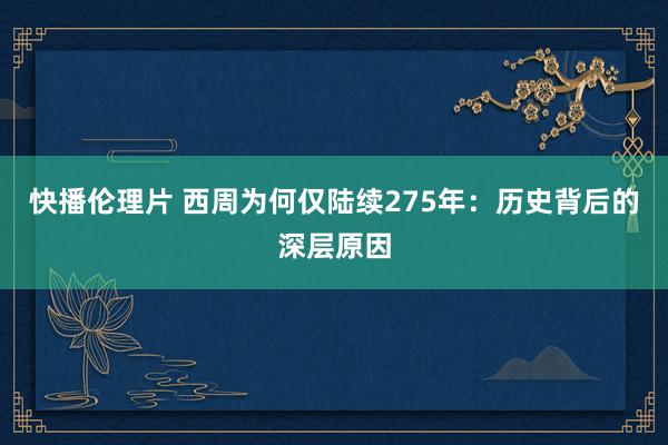 快播伦理片 西周为何仅陆续275年：历史背后的深层原因