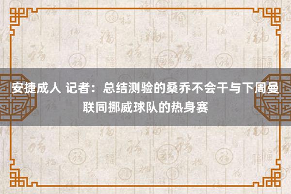 安捷成人 记者：总结测验的桑乔不会干与下周曼联同挪威球队的热身赛