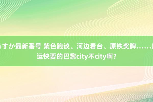 あすか最新番号 紫色跑谈、河边看台、原铁奖牌……奥运快要的巴黎city不city啊？