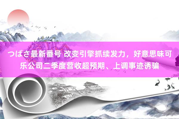 つばさ最新番号 改变引擎抓续发力，好意思味可乐公司二季度营收超预期、上调事迹诱骗