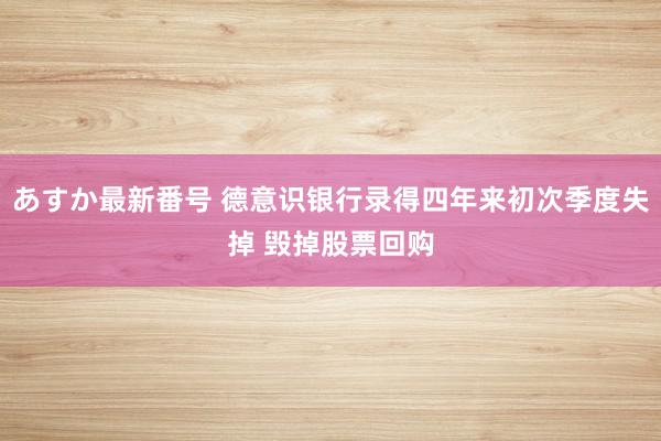 あすか最新番号 德意识银行录得四年来初次季度失掉 毁掉股票回购