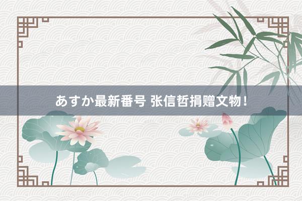 あすか最新番号 张信哲捐赠文物！
