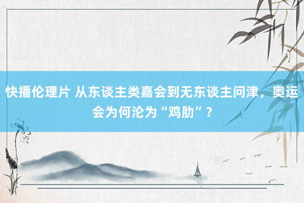 快播伦理片 从东谈主类嘉会到无东谈主问津，奥运会为何沦为“鸡肋”？