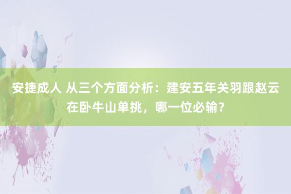 安捷成人 从三个方面分析：建安五年关羽跟赵云在卧牛山单挑，哪一位必输？