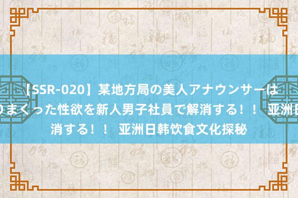 【SSR-020】某地方局の美人アナウンサーは忙し過ぎて溜まりまくった性欲を新人男子社員で解消する！！ 亚洲日韩饮食文化探秘