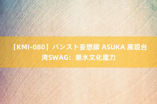 【KMI-080】パンスト妄想脚 ASUKA 展现台湾SWAG：潮水文化魔力