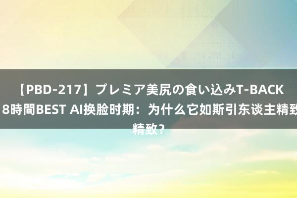 【PBD-217】プレミア美尻の食い込みT-BACK！8時間BEST AI换脸时期：为什么它如斯引东谈主精致？