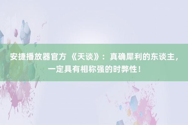 安捷播放器官方 《天谈》：真确犀利的东谈主，一定具有相称强的时弊性！