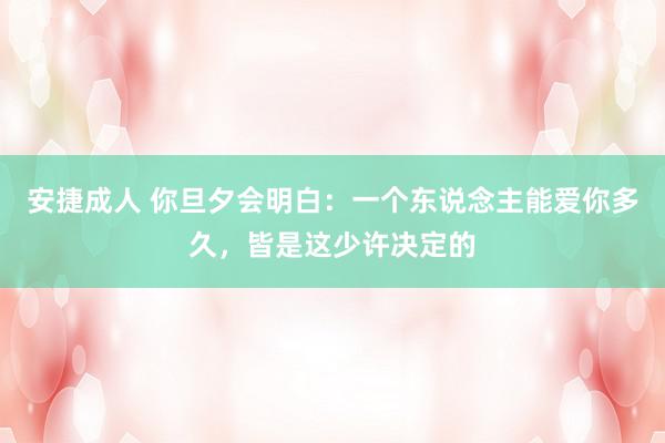 安捷成人 你旦夕会明白：一个东说念主能爱你多久，皆是这少许决定的
