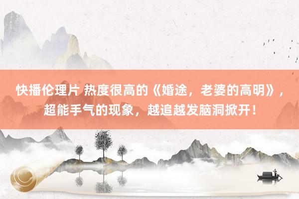 快播伦理片 热度很高的《婚途，老婆的高明》，超能手气的现象，越追越发脑洞掀开！